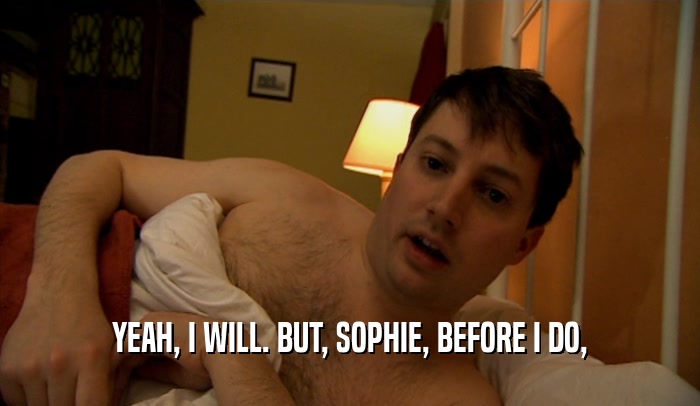 YEAH, I WILL. BUT, SOPHIE, BEFORE I DO,  