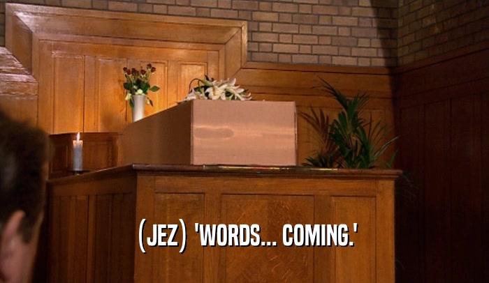 (JEZ) 'WORDS... COMING.'
  