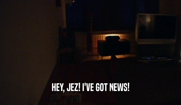 HEY, JEZ! I'VE GOT NEWS!
  