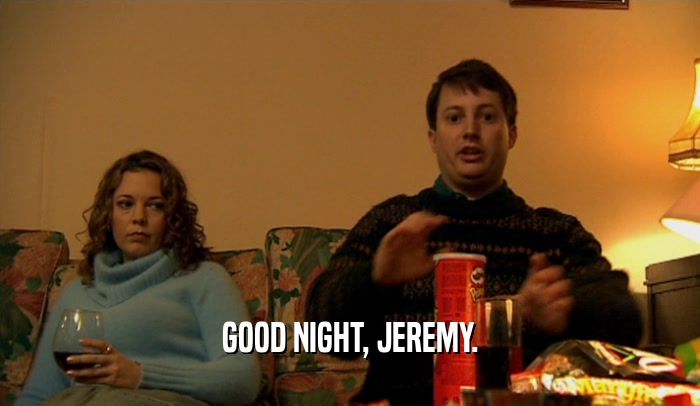 GOOD NIGHT, JEREMY.  