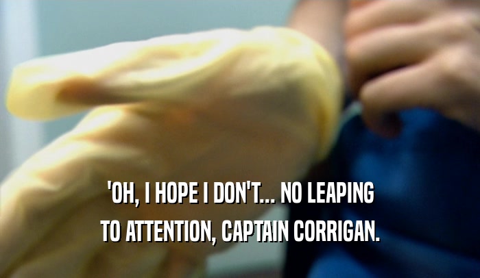 'OH, I HOPE I DON'T... NO LEAPING TO ATTENTION, CAPTAIN CORRIGAN. 