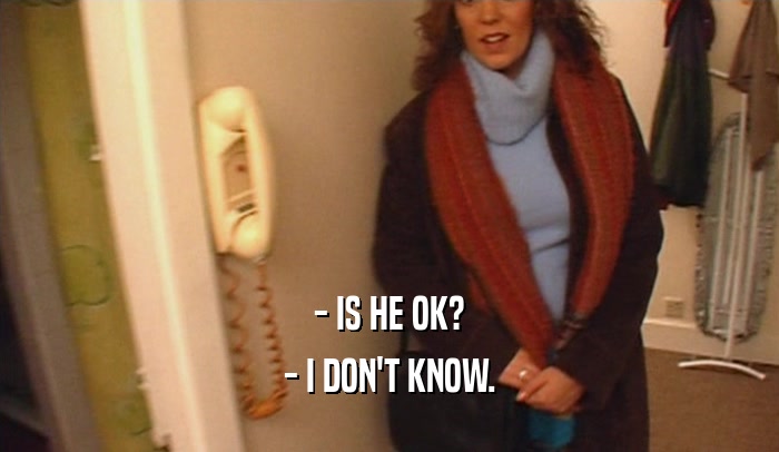 - IS HE OK? - I DON'T KNOW. 