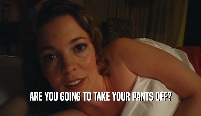 ARE YOU GOING TO TAKE YOUR PANTS OFF?  