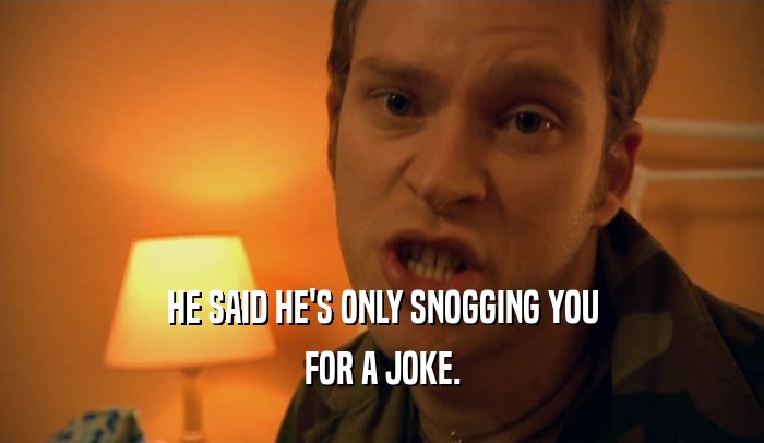 HE SAID HE'S ONLY SNOGGING YOU FOR A JOKE. 