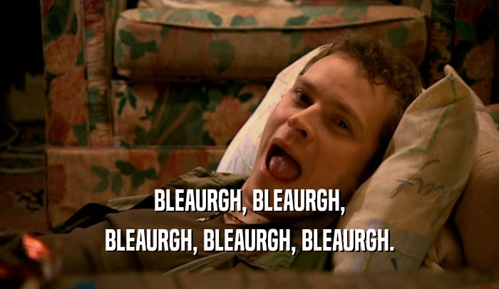 BLEAURGH, BLEAURGH, BLEAURGH, BLEAURGH, BLEAURGH. 