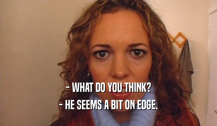 - WHAT DO YOU THINK? - HE SEEMS A BIT ON EDGE. 