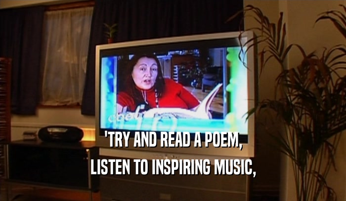 'TRY AND READ A POEM, LISTEN TO INSPIRING MUSIC, 