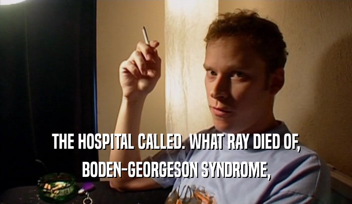 THE HOSPITAL CALLED. WHAT RAY DIED OF, BODEN-GEORGESON SYNDROME, 