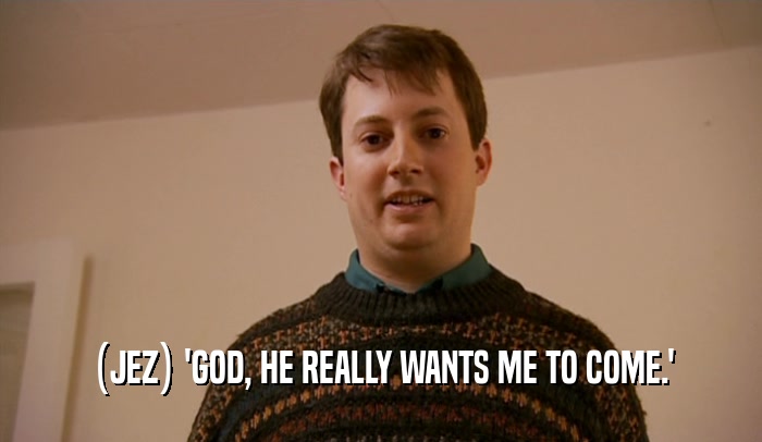 (JEZ) 'GOD, HE REALLY WANTS ME TO COME.'  