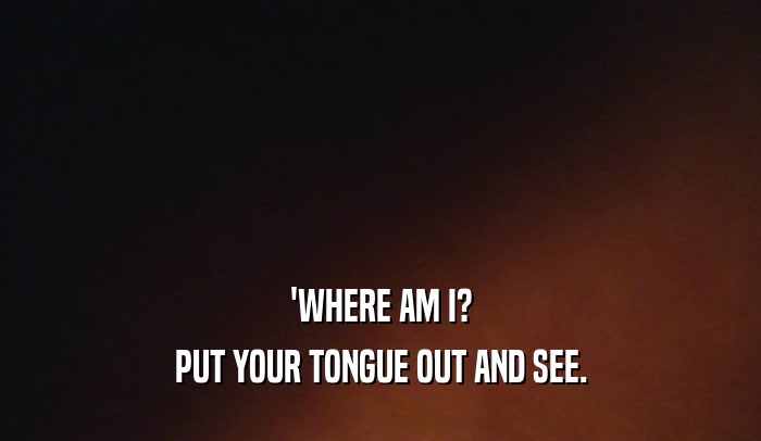 'WHERE AM I? PUT YOUR TONGUE OUT AND SEE. 