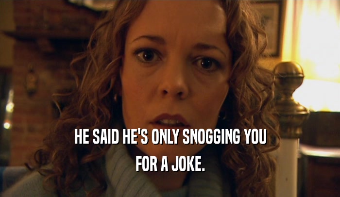 HE SAID HE'S ONLY SNOGGING YOU FOR A JOKE. 