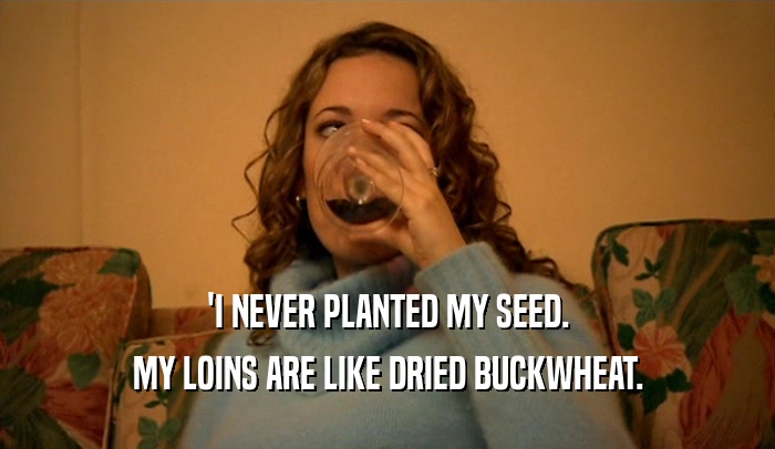 'I NEVER PLANTED MY SEED. MY LOINS ARE LIKE DRIED BUCKWHEAT. 