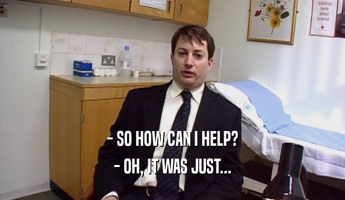 - SO HOW CAN I HELP? - OH, IT WAS JUST... 