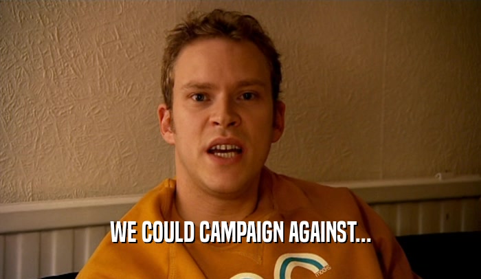 WE COULD CAMPAIGN AGAINST...  