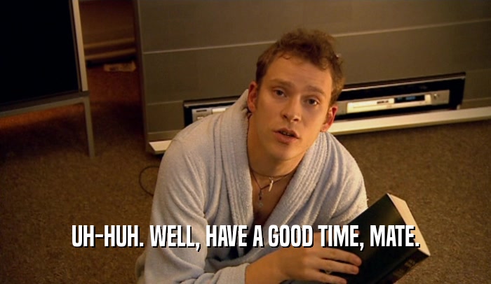 UH-HUH. WELL, HAVE A GOOD TIME, MATE.  
