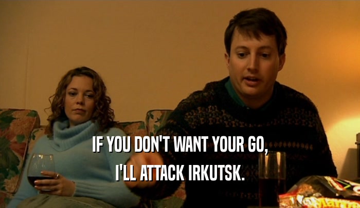 IF YOU DON'T WANT YOUR GO, I'LL ATTACK IRKUTSK. 