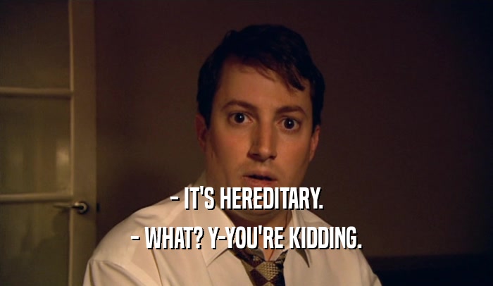 - IT'S HEREDITARY. - WHAT? Y-YOU'RE KIDDING. 
