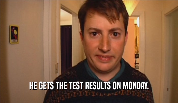 HE GETS THE TEST RESULTS ON MONDAY.  