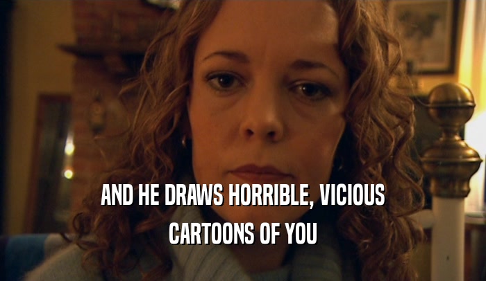 AND HE DRAWS HORRIBLE, VICIOUS CARTOONS OF YOU 