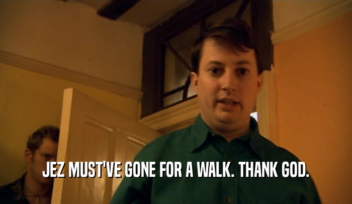 JEZ MUST'VE GONE FOR A WALK. THANK GOD.  