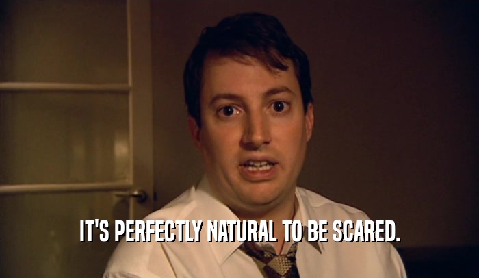 IT'S PERFECTLY NATURAL TO BE SCARED.  