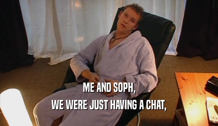 ME AND SOPH, WE WERE JUST HAVING A CHAT, 