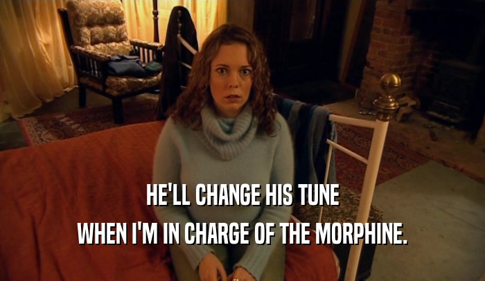 HE'LL CHANGE HIS TUNE WHEN I'M IN CHARGE OF THE MORPHINE. 