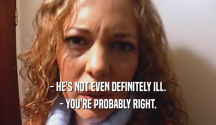 - HE'S NOT EVEN DEFINITELY ILL. - YOU'RE PROBABLY RIGHT. 