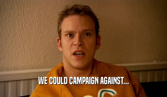 WE COULD CAMPAIGN AGAINST...  