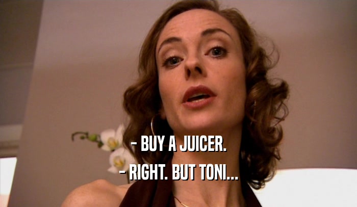 - BUY A JUICER.
 - RIGHT. BUT TONI...
 