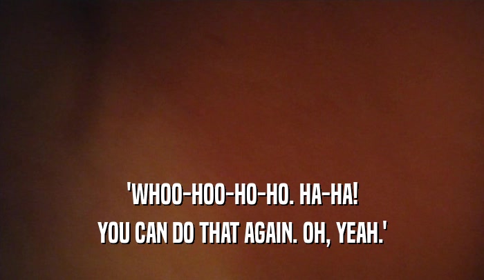 'WHOO-HOO-HO-HO. HA-HA! YOU CAN DO THAT AGAIN. OH, YEAH.' 