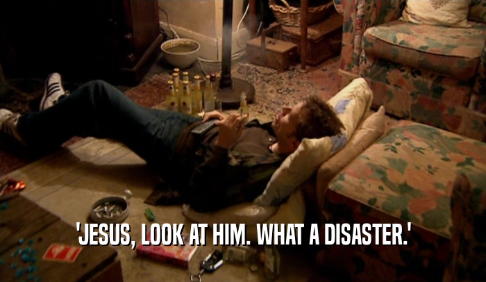 'JESUS, LOOK AT HIM. WHAT A DISASTER.'  