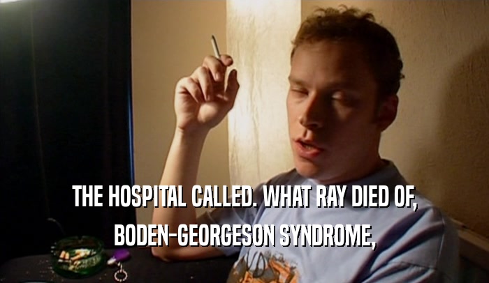 THE HOSPITAL CALLED. WHAT RAY DIED OF, BODEN-GEORGESON SYNDROME, 