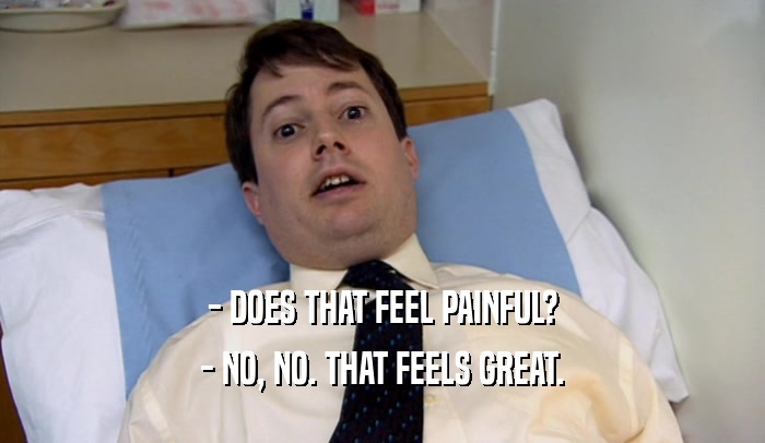 - DOES THAT FEEL PAINFUL? - NO, NO. THAT FEELS GREAT. 