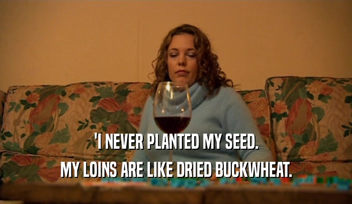 'I NEVER PLANTED MY SEED. MY LOINS ARE LIKE DRIED BUCKWHEAT. 