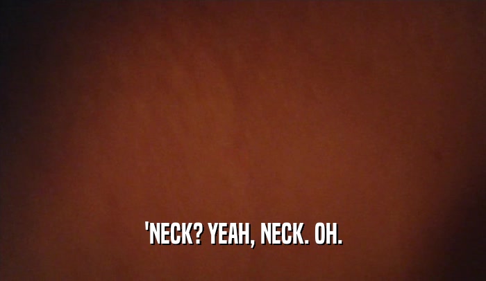 'NECK? YEAH, NECK. OH.  