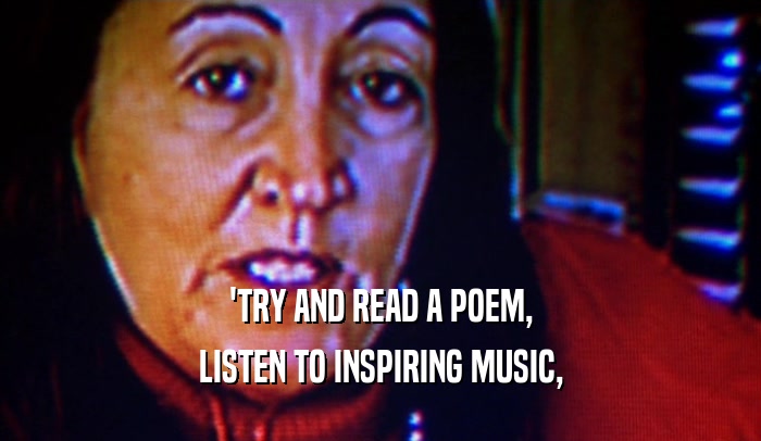 'TRY AND READ A POEM, LISTEN TO INSPIRING MUSIC, 
