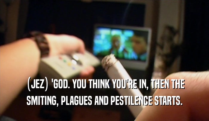 (JEZ) 'GOD. YOU THINK YOU'RE IN, THEN THE SMITING, PLAGUES AND PESTILENCE STARTS. 