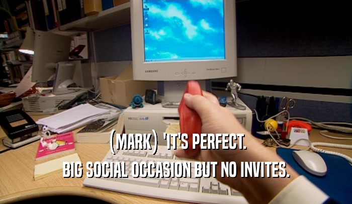(MARK) 'IT'S PERFECT.
 BIG SOCIAL OCCASION BUT NO INVITES.
 