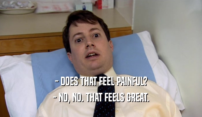 - DOES THAT FEEL PAINFUL? - NO, NO. THAT FEELS GREAT. 