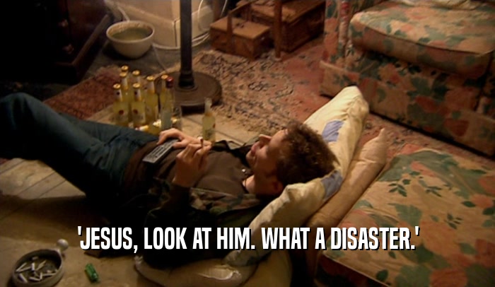 'JESUS, LOOK AT HIM. WHAT A DISASTER.'  