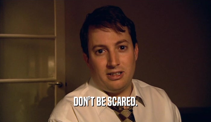 DON'T BE SCARED.  