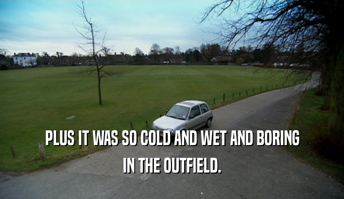 PLUS IT WAS SO COLD AND WET AND BORING
 IN THE OUTFIELD.
 