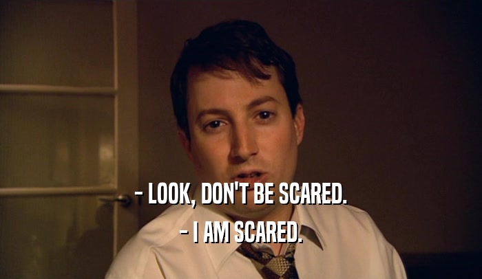 - LOOK, DON'T BE SCARED.
 - I AM SCARED.
 