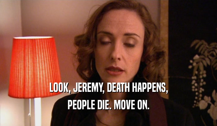 LOOK, JEREMY, DEATH HAPPENS,
 PEOPLE DIE. MOVE ON.
 