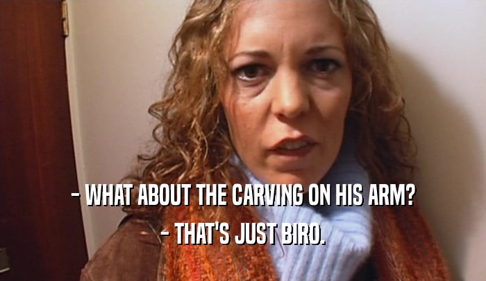 - WHAT ABOUT THE CARVING ON HIS ARM? - THAT'S JUST BIRO. 