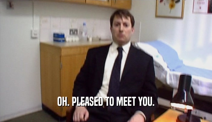 OH. PLEASED TO MEET YOU.  