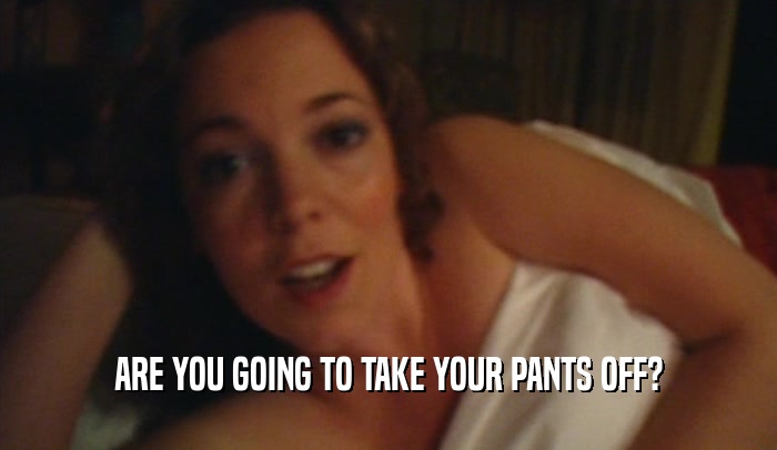 ARE YOU GOING TO TAKE YOUR PANTS OFF?  