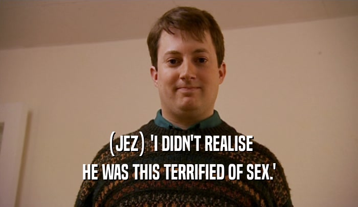 (JEZ) 'I DIDN'T REALISE
 HE WAS THIS TERRIFIED OF SEX.'
 