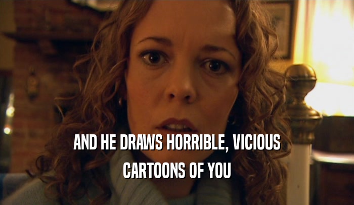 AND HE DRAWS HORRIBLE, VICIOUS CARTOONS OF YOU 